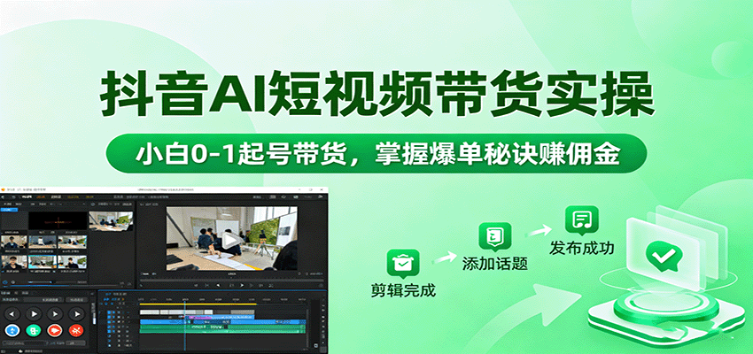 抖音AI短视频带货实操，小白0-1起号带货，掌握爆单秘诀赚佣金-轻创星球网