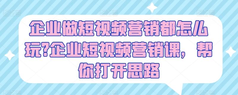 企业做短视频营销都怎么玩?企业短视频营销课，帮你打开思路-轻创星球网