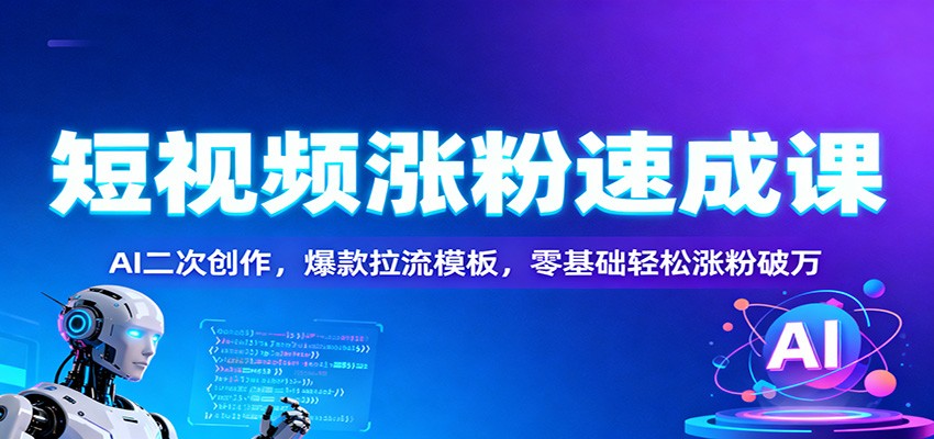 短视频涨粉速成课：AI二次创作，爆款拉流模板，零基础轻松涨粉破万-轻创星球网