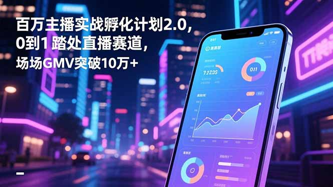 百万主播实战孵化计划2.0，0到1踏入直播赛道，场均GMV突破10万+-轻创星球网