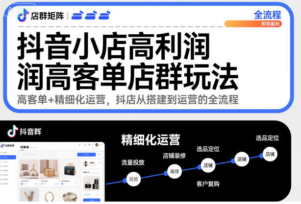 抖音小店高利润高客单店群玩法，高客单+精细化运营，抖店从搭建到运营的全流程(更新)-轻创星球网