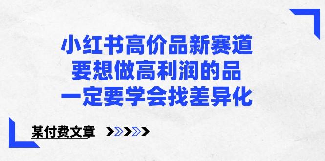 某公众号付费文章-小红书高价品新赛道，要想做高利润的品，一定要学会找差异化！-轻创星球网