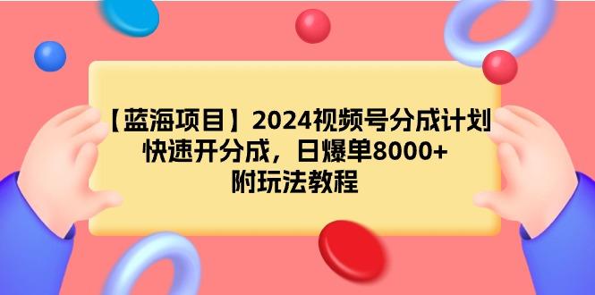 (9308期)【蓝海项目】2024视频号分成计划，快速开分成，日爆单8000+，附玩法教程-轻创星球网