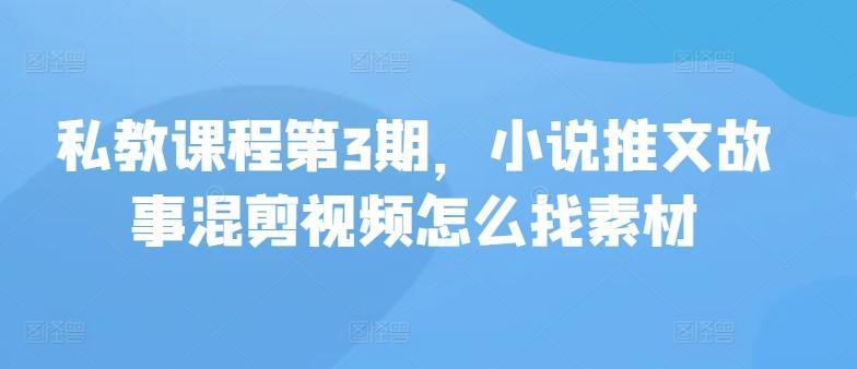 私教课程第3期，小说推文故事混剪视频怎么找素材-轻创星球网