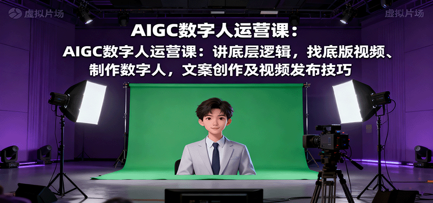 AIGC数字人运营课：讲底层逻辑，找底版视频、制作数字人，文案创作及视频发布技巧-轻创星球网