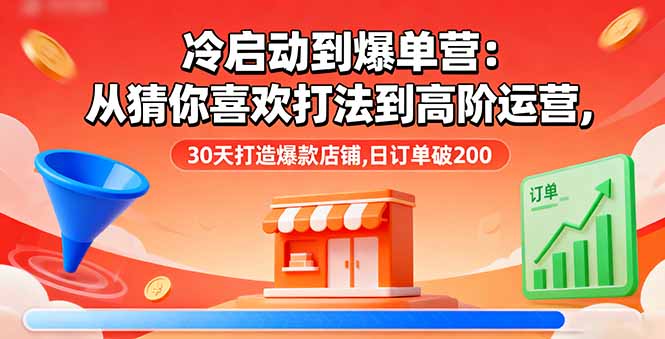 冷启动到爆单营：从猜你喜欢打法到高阶运营,30天打造爆款店铺,日订单破200-轻创星球网