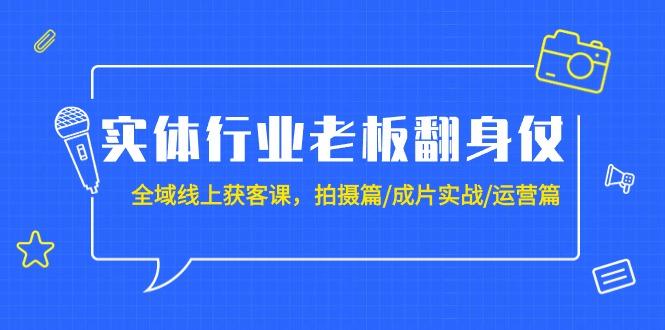 (9332期)实体行业老板翻身仗：全域-线上获客课，拍摄篇/成片实战/运营篇(20节课)-轻创星球网
