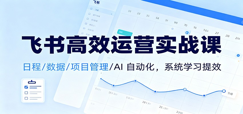 飞书高效运营实战课：日程/数据/项目管理/AI 自动化，系统学习提效-轻创星球网