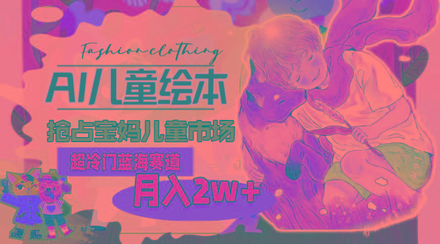超冷门蓝海赛道，用AI做儿童绘本，抢占宝妈儿童市场，月入2w+(教程+素材-轻创星球网