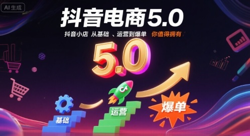 抖音电商5.0，抖音小店从基础、运营到爆单，你值得拥有(更新12月)-轻创星球网
