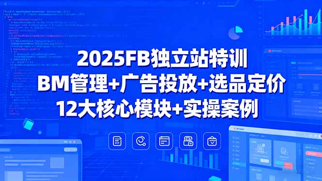 2025FB独立站特训，BM管理+广告投放+选品定价，12大核心模块+实操案例-轻创星球网