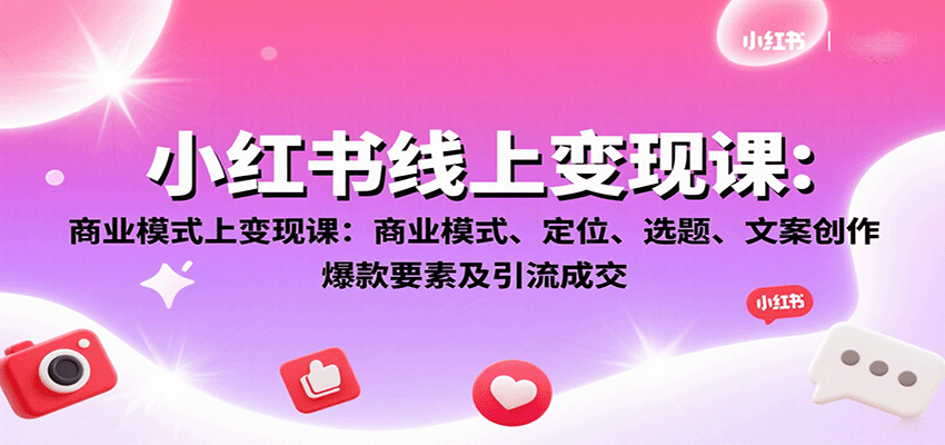 小红书线上变现课：商业模式、定位、选题、文案创作、爆款要素及引流成交-轻创星球网
