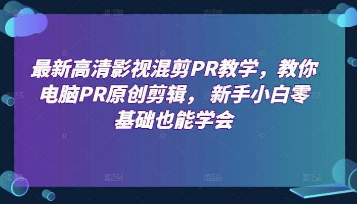 最新高清影视混剪PR教学，教你电脑PR原创剪辑， 新手小白零基础也能学会-轻创星球网