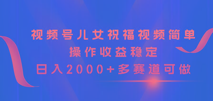 视频号儿女祝福视频，简单操作收益稳定，日入2000+，多赛道可做-轻创星球网