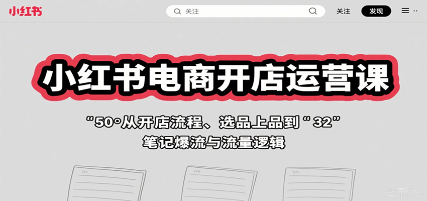 小红书电商开店运营课：从开店流程、选品上品到笔记爆流与流量逻辑-轻创星球网
