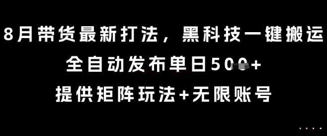 8月带货最新打法，黑科技一键搬运，全自动发布单日5张+，提供矩阵玩法+无限账号【揭秘】-轻创星球网
