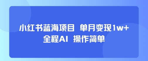 小红书蓝海项目 单月变现1w+ 全程AI 操作简单-轻创星球网