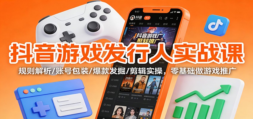 抖音游戏发行人实战课：规则解析/账号包装/爆款发掘 /剪辑实操，零基础做游戏推广-轻创星球网