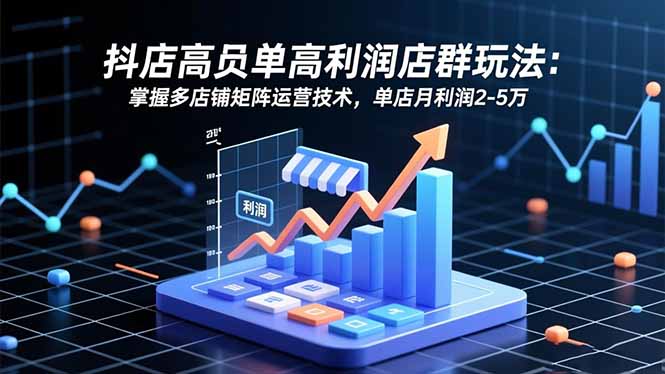 抖店高客单高利润店群玩法：掌握多店铺矩阵运营技术，单店月利润2-5万-轻创星球网