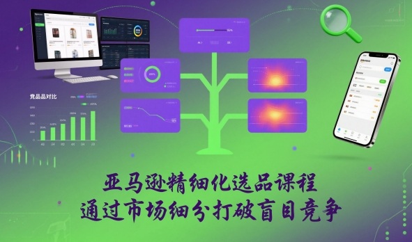 亚马逊精细化选品课程，通过市场细分打破盲目竞争-轻创星球网