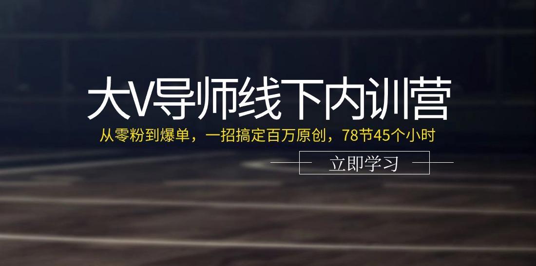 大V导师线下内训营：从零粉到爆单，一招搞定百万原创(78节45个小时)-轻创星球网