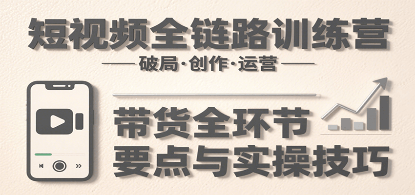 短视频全链路训练营：含破局、创作、运营、带货等多方面，详解各环节要点与实操技巧-轻创星球网