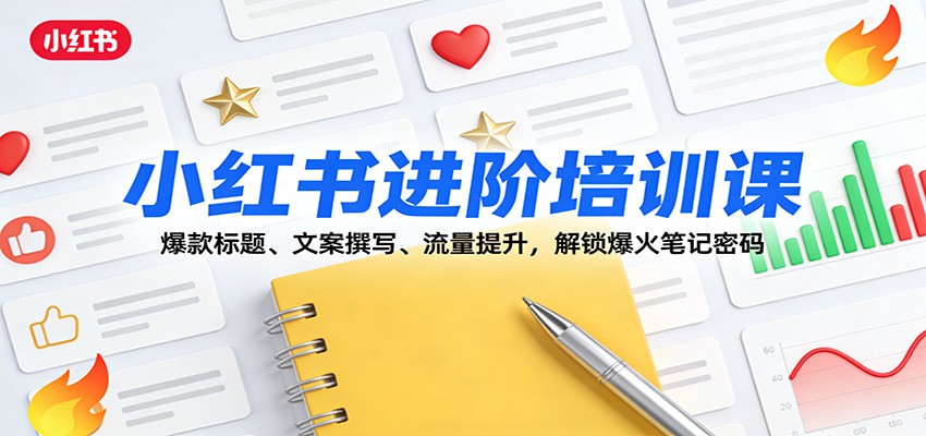 小红书进阶培训课：爆款标题、文案撰写、流量提升，解锁爆火笔记密码-轻创星球网