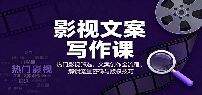 影视文案写作课：热门影视筛选，文案创作全流程，解锁流量密码与版权技巧-轻创星球网