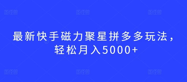 最新快手磁力聚星拼多多玩法，轻松月入5000+【揭秘】-轻创星球网