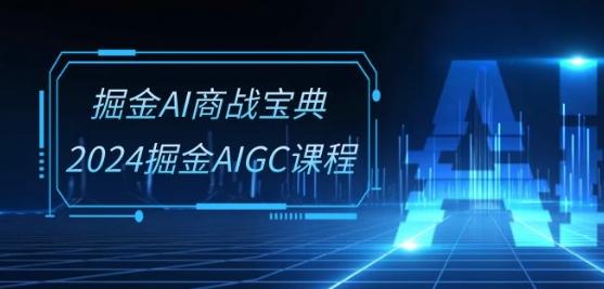 掘金AI商战宝典-系统班：2024掘金AIGC课程(30节视频课)-轻创星球网