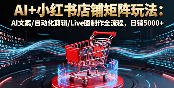 AI+小红书店铺矩阵玩法：AI文案/自动化剪辑/Live图制作全流程，日销5000+-轻创星球网