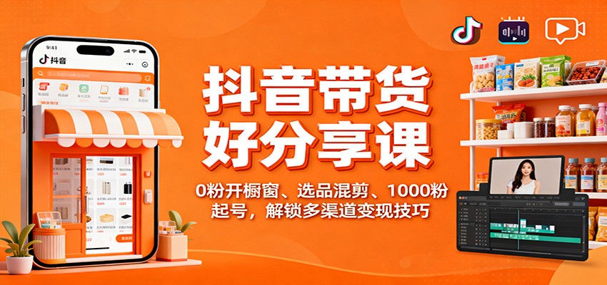 抖音带货好物分享课：0粉开橱窗、选品混剪、1000粉起号，解锁多渠道变现技巧-轻创星球网
