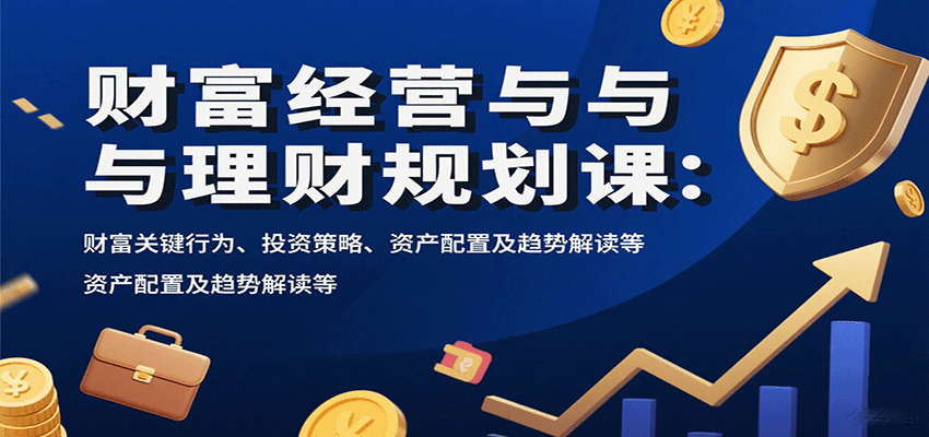财富经营与理财规划课：财富关键行为、投资策略、资产配置及趋势解读等-轻创星球网