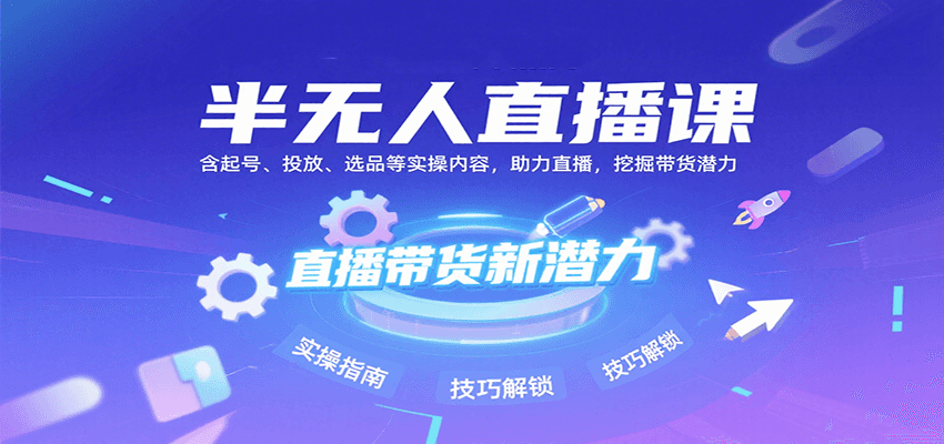 半无人直播课：含起号、投放、选品等实操内容，挖掘直播带货潜力(更新8月)-轻创星球网