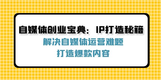 自媒体创业宝典：IP打造秘籍：解决自媒体运营难题，打造爆款内容-轻创星球网