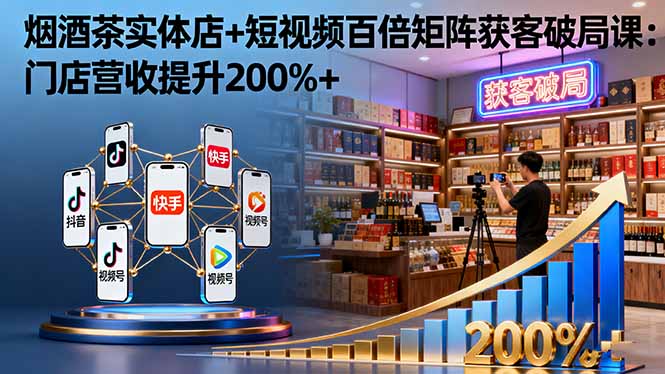 烟酒茶实体店+短视频百倍矩阵获客破局课：门店营收提升200%+-轻创星球网
