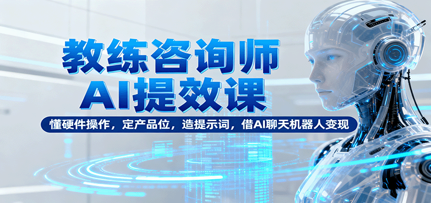 教练咨询师AI提效课：懂硬件操作，定产品位，造提示词，借AI聊天机器人变现-轻创星球网