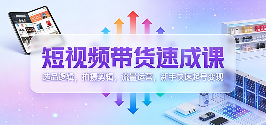 短视频带货速成课：选品逻辑，拍摄剪辑，流量运营，新手快速起号变现-轻创星球网