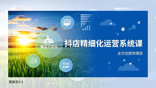 抖店精细化运营系统课，商品卡优化、达人建联、千川投放，全方位提效增润-轻创星球网