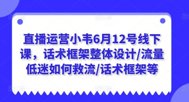 直播运营小韦6月12号线下课，话术框架整体设计/流量低迷如何救流/话术框架等-轻创星球网