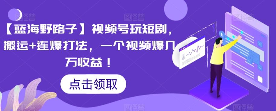 【蓝海野路子】视频号玩短剧，搬运+连爆打法，一个视频爆几万收益【揭秘】-轻创星球网