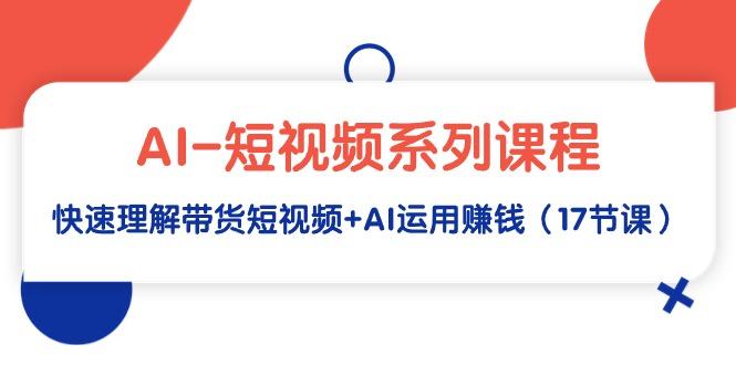 (9315期)AI-短视频系列课程，快速理解带货短视频+AI运用赚钱(17节课)-轻创星球网