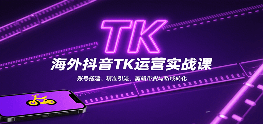 海外抖音TK运营实战课：账号搭建、精准引流、剪辑带货与私域转化-轻创星球网