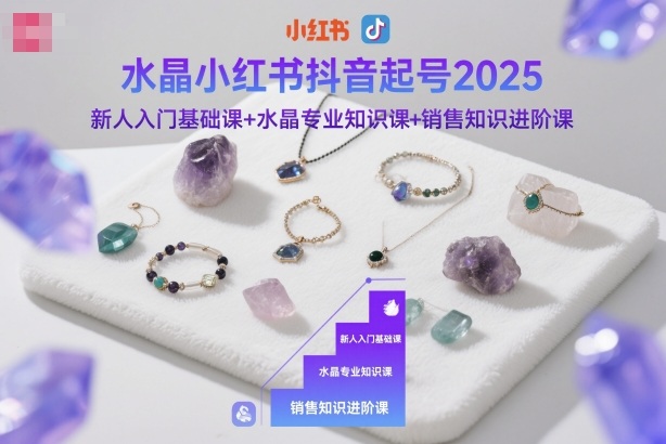 水晶小红书抖音起号2025，新人入门基础课+水晶专业知识课+销售知识进阶课-轻创星球网