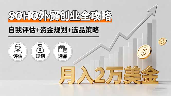 SOHO外贸创业全攻略，自我评估+资金规划+选品策略，月入2万美金-轻创星球网
