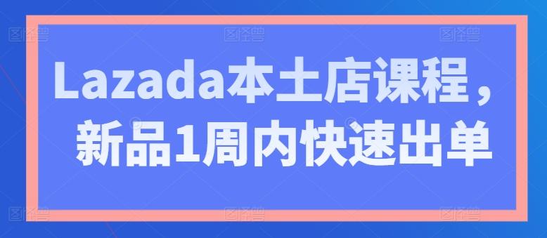 Lazada本土店课程，新品1周内快速出单-轻创星球网