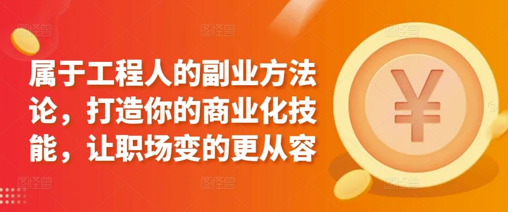 属于工程人的副业方法论，打造你的商业化技能，让职场变的更从容-轻创星球网