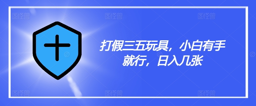 打假三五玩具，小白有手就行，日入几张【仅揭秘】-轻创星球网