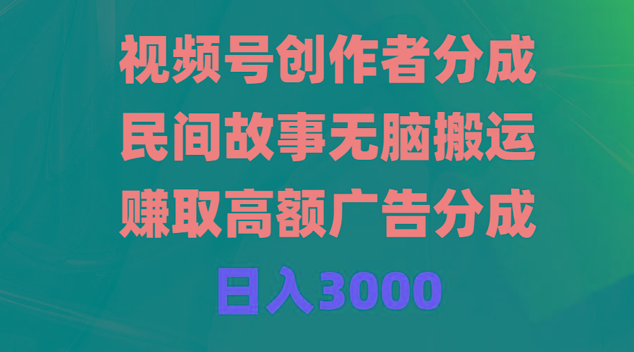 (9390期)视频号创作者分成，民间故事无脑搬运，赚取高额广告分成，日入3000-轻创星球网