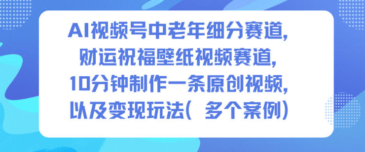 AI视频号中老年细分赛道，财运祝福壁纸视频赛道，10分钟制作一条原创视频，以及变现玩法-轻创星球网
